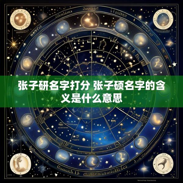 张子研名字打分 张子硕名字的含义是什么意思