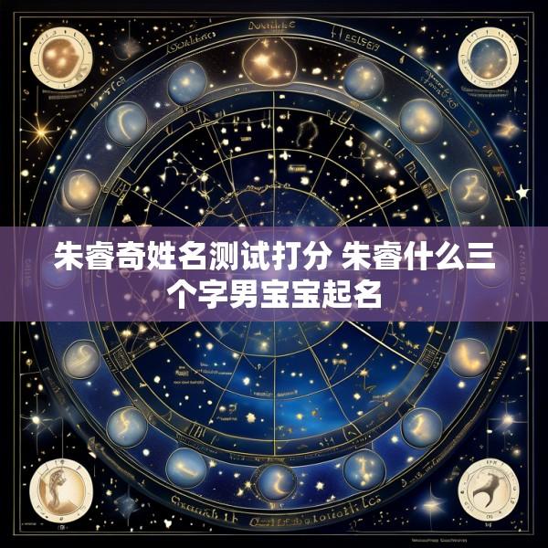 朱睿奇姓名测试打分 朱睿什么三个字男宝宝起名