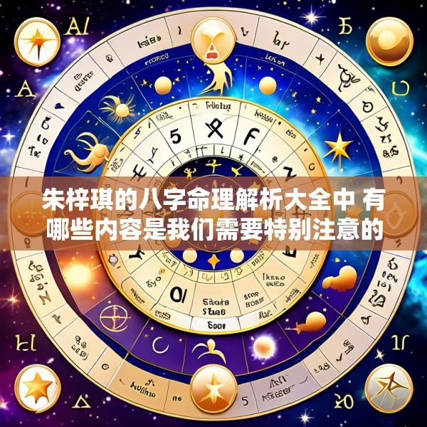 朱梓琪的八字命理解析大全中 有哪些内容是我们需要特别注意的