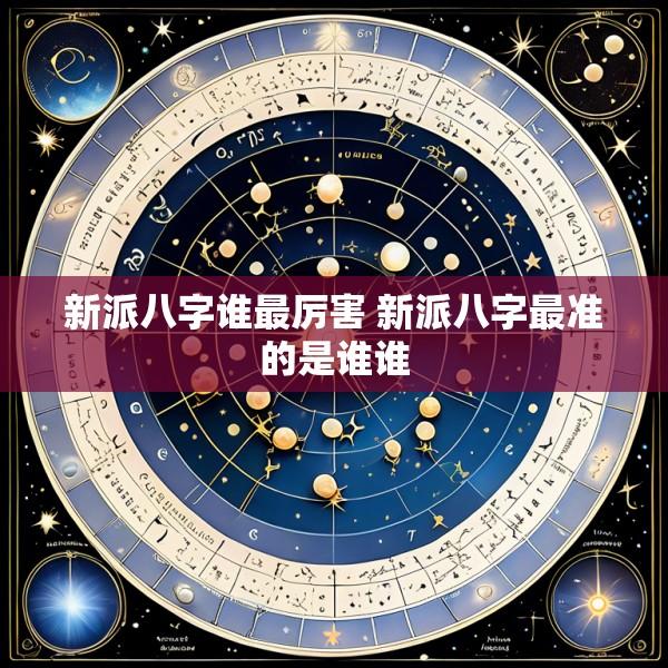 新派八字谁最厉害 新派八字最准的是谁谁