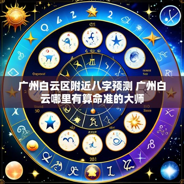 广州白云区附近八字预测 广州白云哪里有算命准的大师