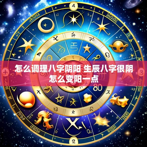 怎么调理八字阴阳 生辰八字很阴怎么变阳一点
