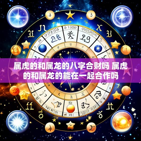 属虎的和属龙的八字合财吗 属虎的和属龙的能在一起合作吗