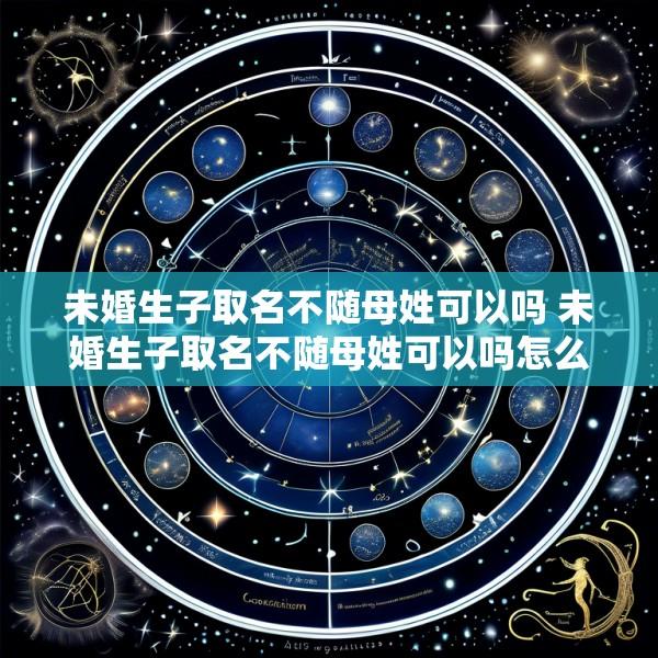 未婚生子取名不随母姓可以吗 未婚生子取名不随母姓可以吗怎么办