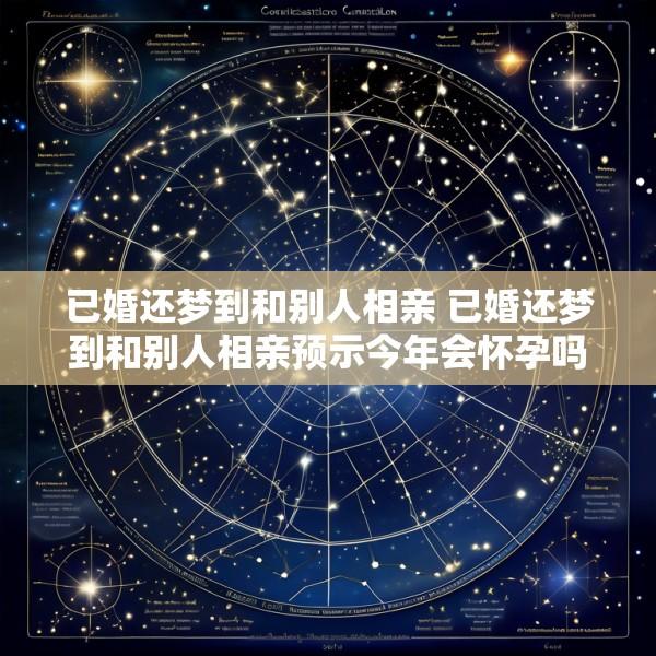 已婚还梦到和别人相亲 已婚还梦到和别人相亲预示今年会怀孕吗