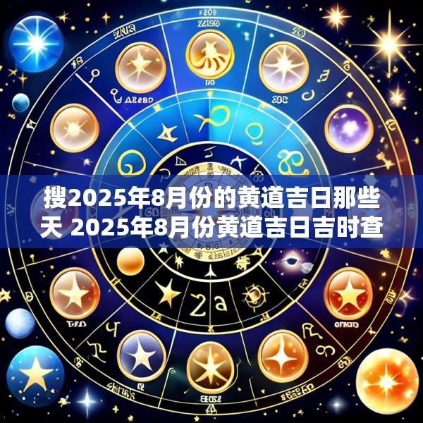 搜2025年8月份的黄道吉日那些天 2025年8月份黄道吉日吉时查询