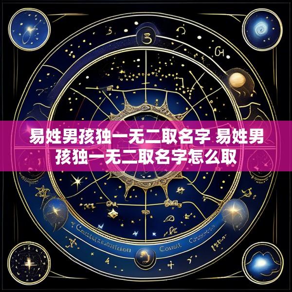 易姓男孩独一无二取名字 易姓男孩独一无二取名字怎么取