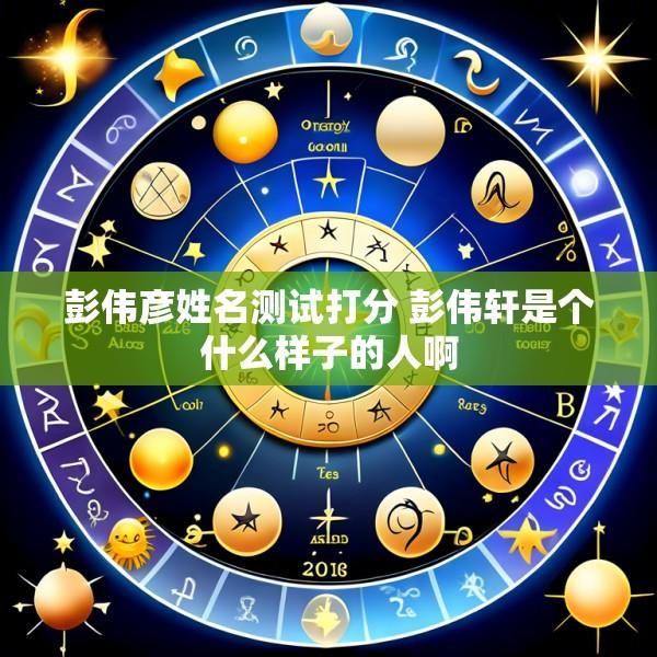 彭伟彦姓名测试打分 彭伟轩是个什么样子的人啊