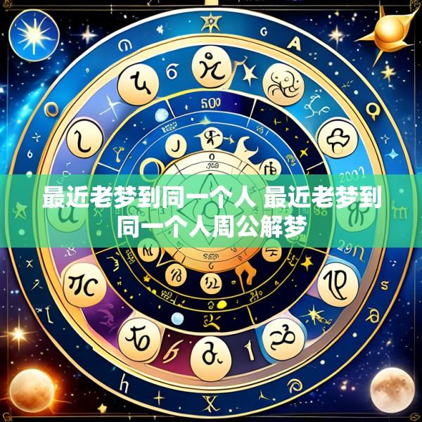 最近老梦到同一个人 最近老梦到同一个人周公解梦