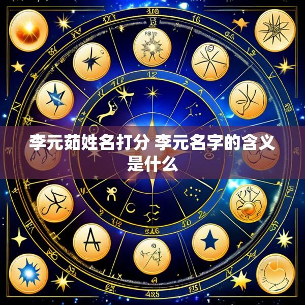 李元茹姓名打分 李元名字的含义是什么