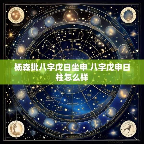 杨森批八字戊日坐申 八字戊申日柱怎么样