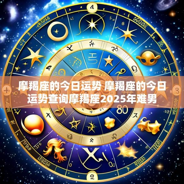 摩羯座的今日运势 摩羯座的今日运势查询摩羯座2025年难男