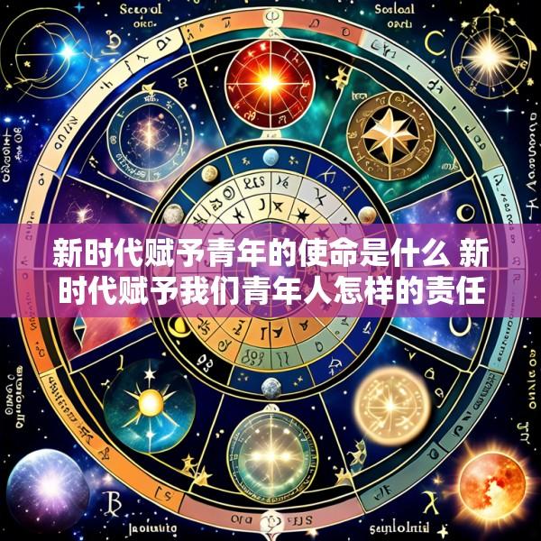 新时代赋予青年的使命是什么 新时代赋予我们青年人怎样的责任和担当