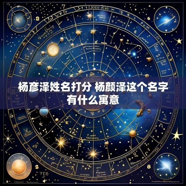 杨彦泽姓名打分 杨颜泽这个名字有什么寓意