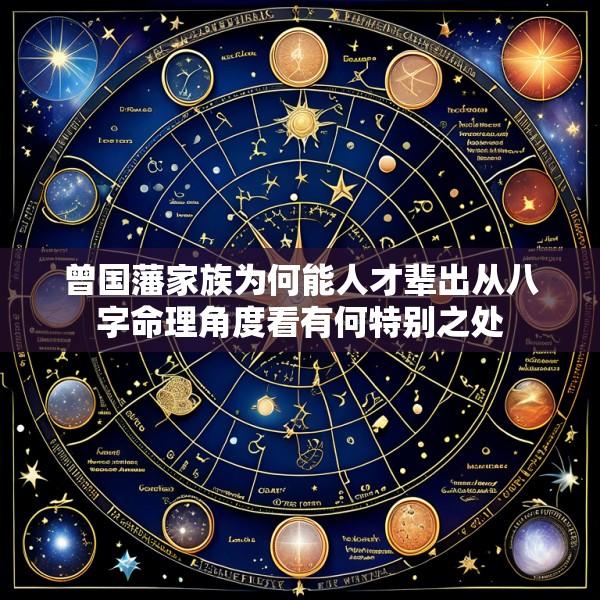 曾国藩家族为何能人才辈出从八字命理角度看有何特别之处