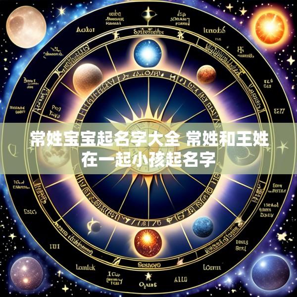 常姓宝宝起名字大全 常姓和王姓在一起小孩起名字