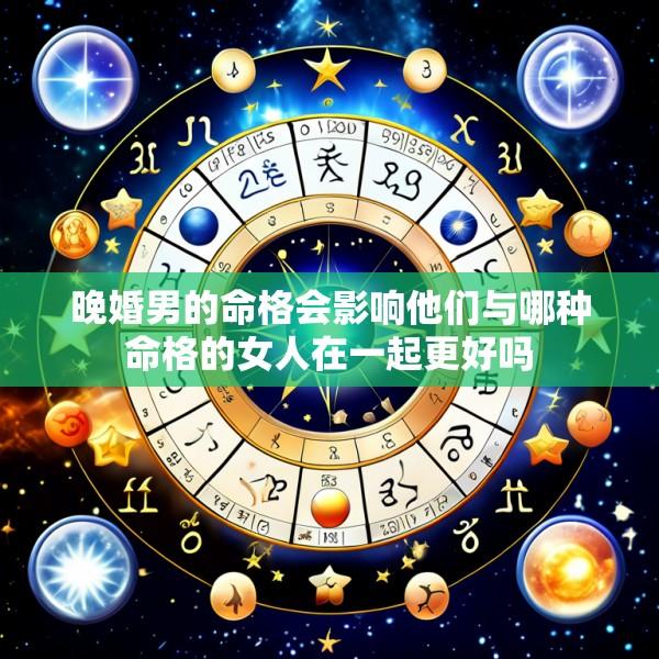 晚婚男的命格会影响他们与哪种命格的女人在一起更好吗