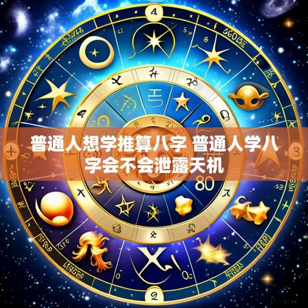 普通人想学推算八字 普通人学八字会不会泄露天机