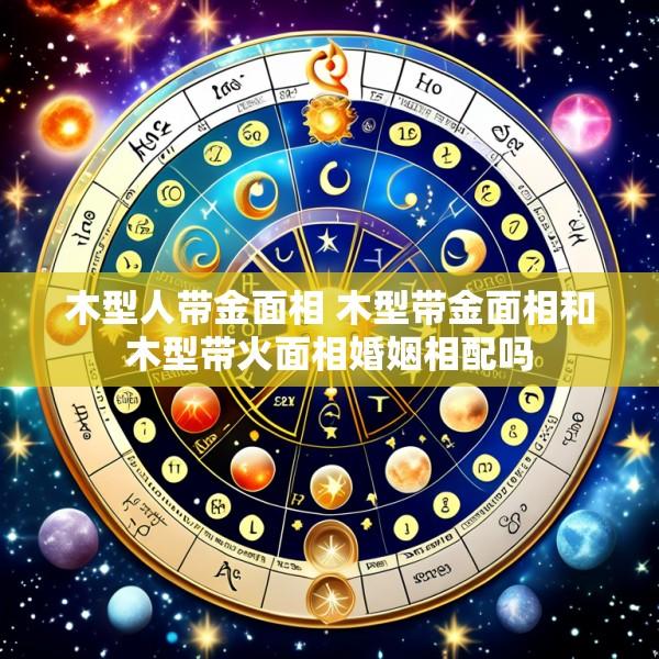 木型人带金面相 木型带金面相和木型带火面相婚姻相配吗