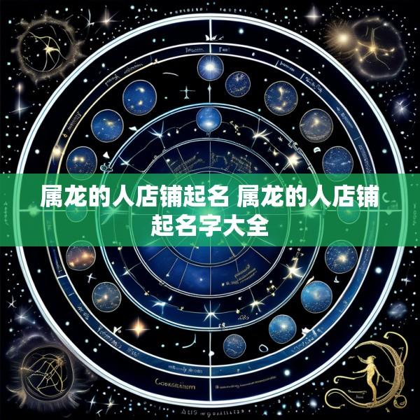 属龙的人店铺起名 属龙的人店铺起名字大全