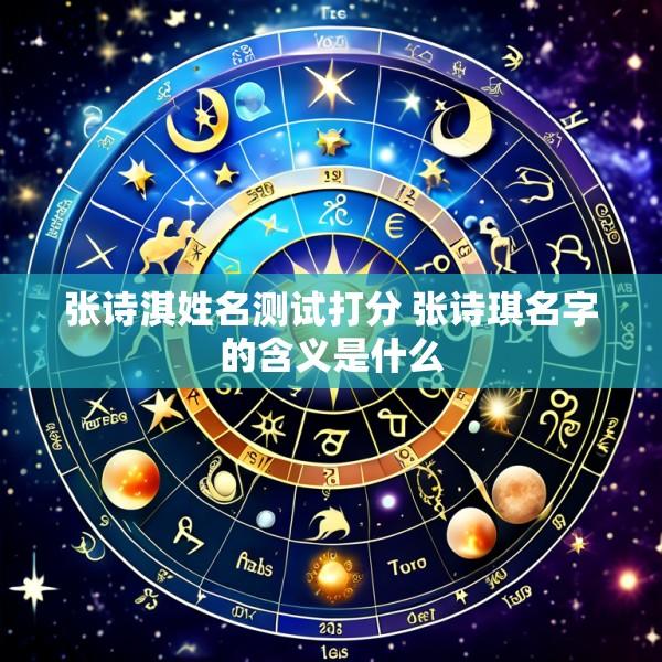 张诗淇姓名测试打分 张诗琪名字的含义是什么