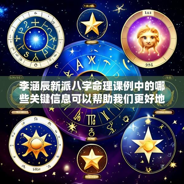 李涵辰新派八字命理课例中的哪些关键信息可以帮助我们更好地理解八字命理