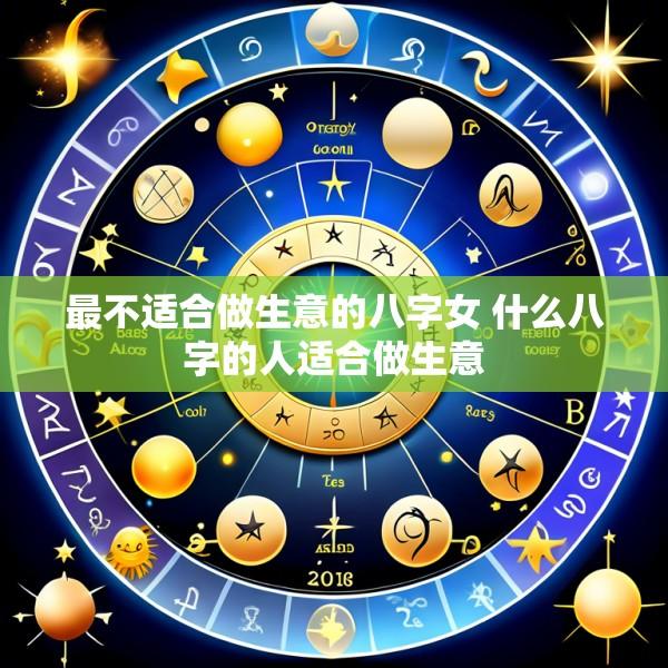 最不适合做生意的八字女 什么八字的人适合做生意