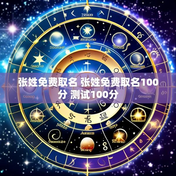 张姓免费取名 张姓免费取名100分 测试100分