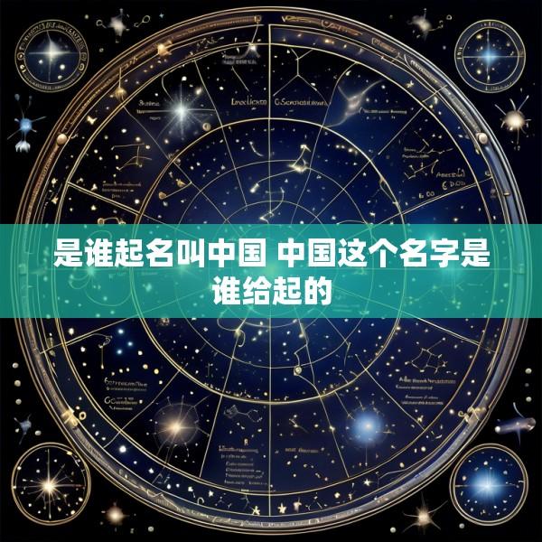 是谁起名叫中国 中国这个名字是谁给起的