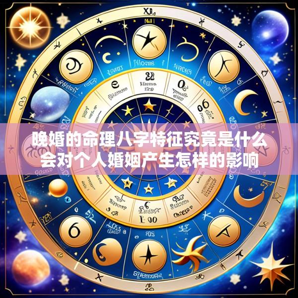 晚婚的命理八字特征究竟是什么会对个人婚姻产生怎样的影响