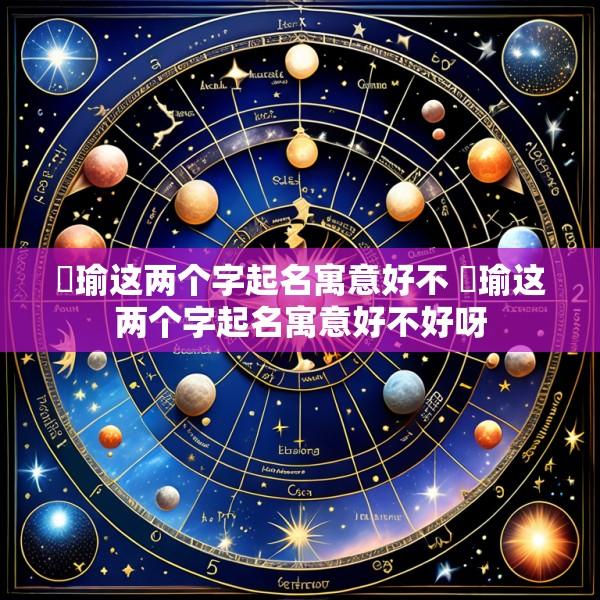 晞瑜这两个字起名寓意好不 晞瑜这两个字起名寓意好不好呀