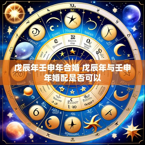 戊辰年壬申年合婚 戊辰年与壬申年婚配是否可以