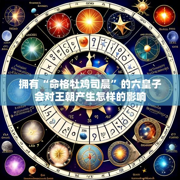 拥有“命格牡鸡司晨”的六皇子会对王朝产生怎样的影响
