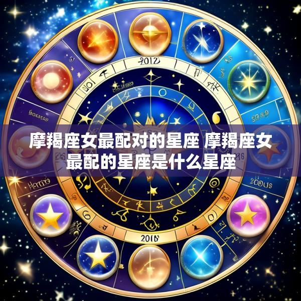 摩羯座女最配对的星座 摩羯座女最配的星座是什么星座