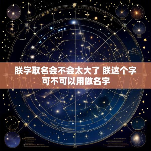 朕字取名会不会太大了 朕这个字可不可以用做名字
