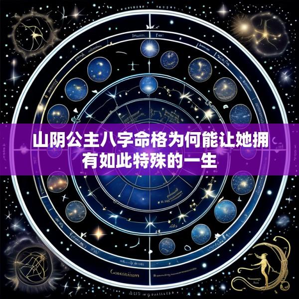 山阴公主八字命格为何能让她拥有如此特殊的一生