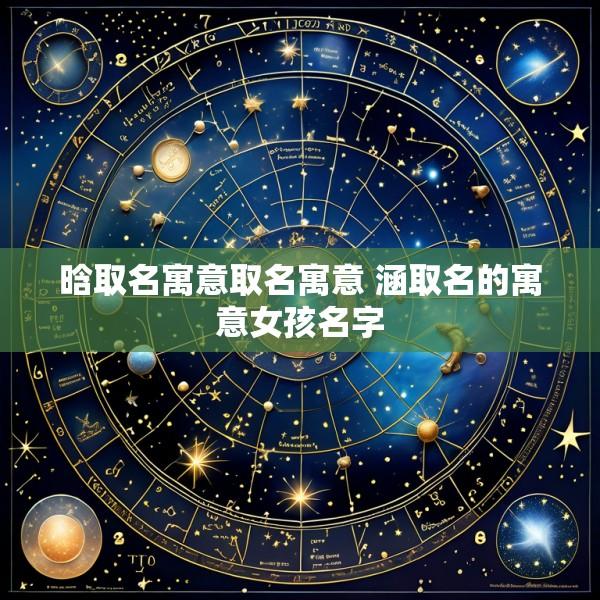 晗取名寓意取名寓意 涵取名的寓意女孩名字