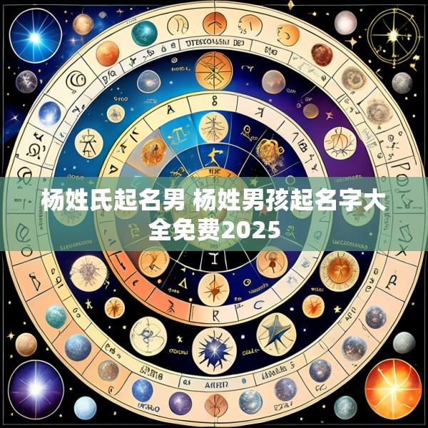杨姓氏起名男 杨姓男孩起名字大全免费2025