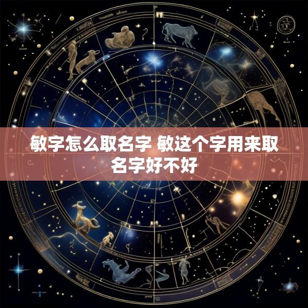 敏字怎么取名字 敏这个字用来取名字好不好