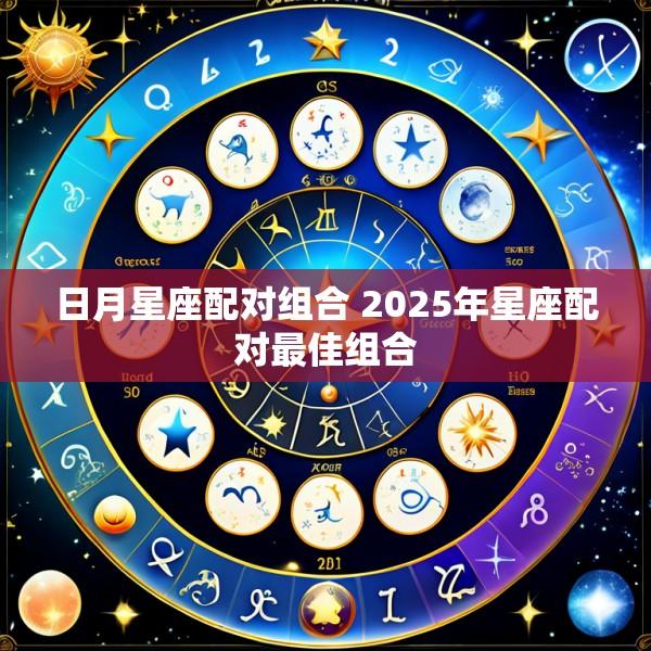 日月星座配对组合 2025年星座配对最佳组合