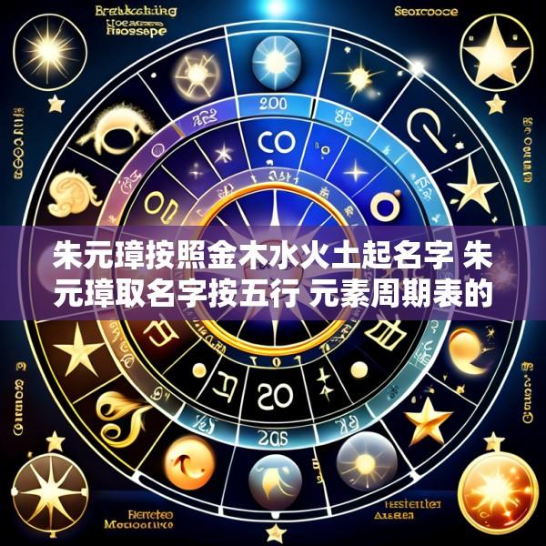 朱元璋按照金木水火土起名字 朱元璋取名字按五行 元素周期表的字有关吗