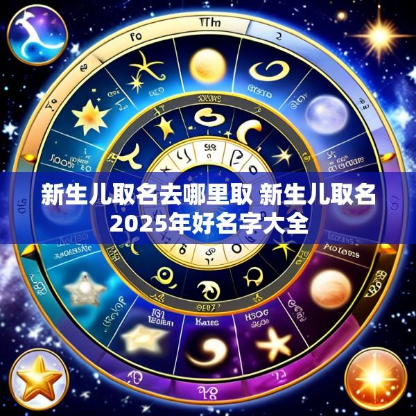 新生儿取名去哪里取 新生儿取名2025年好名字大全