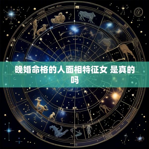 晚婚命格的人面相特征女 是真的吗