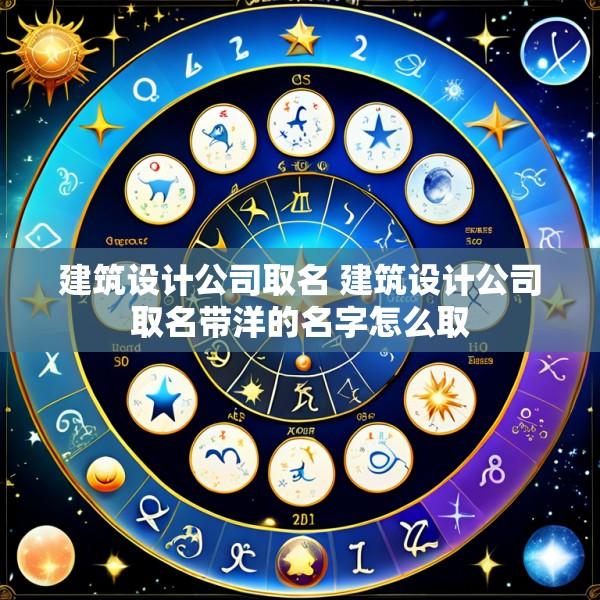 建筑设计公司取名 建筑设计公司取名带洋的名字怎么取