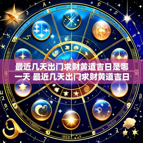 最近几天出门求财黄道吉日是哪一天 最近几天出门求财黄道吉日是哪一天啊