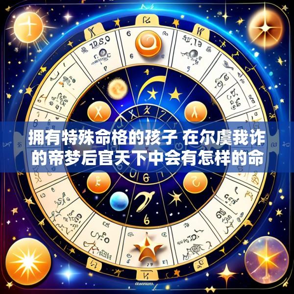拥有特殊命格的孩子 在尔虞我诈的帝梦后官天下中会有怎样的命运