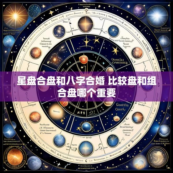 星盘合盘和八字合婚 比较盘和组合盘哪个重要