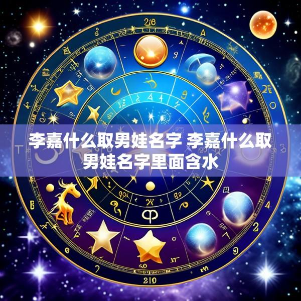 李嘉什么取男娃名字 李嘉什么取男娃名字里面含水