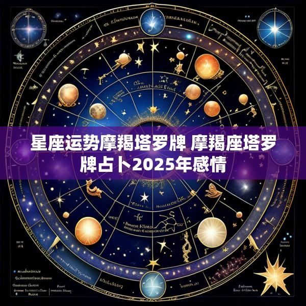 星座运势摩羯塔罗牌 摩羯座塔罗牌占卜2025年感情