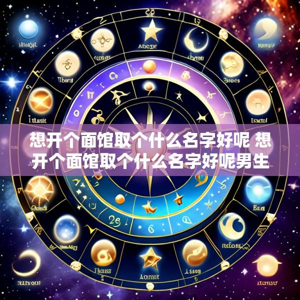想开个面馆取个什么名字好呢 想开个面馆取个什么名字好呢男生